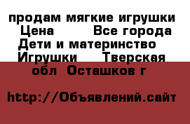 продам мягкие игрушки › Цена ­ 20 - Все города Дети и материнство » Игрушки   . Тверская обл.,Осташков г.